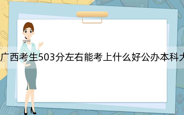 广西考生503分左右能考上什么好公办本科大学？（附带近三年高考大学录取名单）