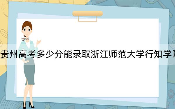 贵州高考多少分能录取浙江师范大学行知学院？附2022-2024年最低录取分数线