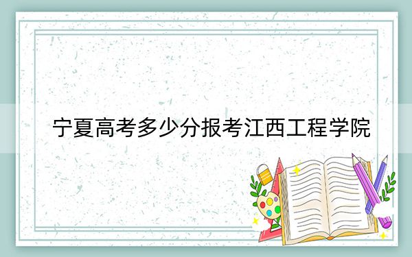 宁夏高考多少分报考江西工程学院？附2022-2024年最低录取分数线