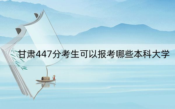 甘肃447分考生可以报考哪些本科大学？（附近三年447分大学录取名单）