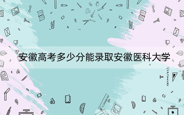 安徽高考多少分能录取安徽医科大学？2024年历史类投档线478分 物理类519分