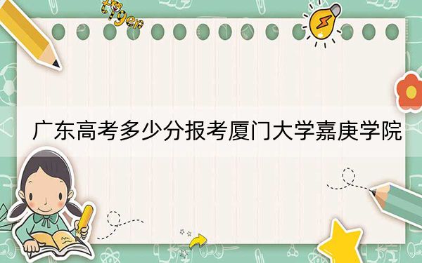 广东高考多少分报考厦门大学嘉庚学院？附2022-2024年最低录取分数线