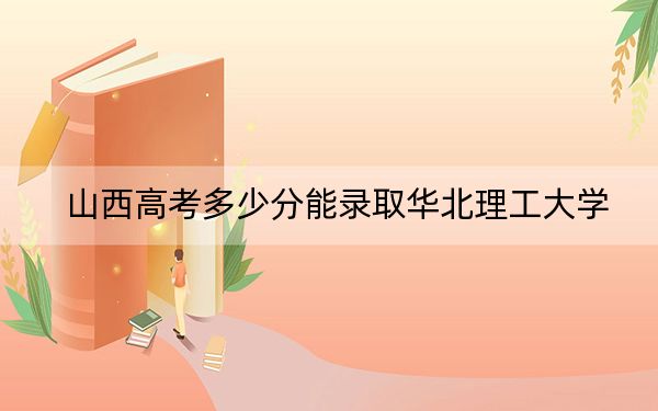 山西高考多少分能录取华北理工大学？附2022-2024年最低录取分数线