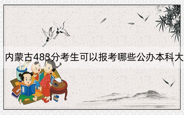 内蒙古483分考生可以报考哪些公办本科大学？（附带近三年高考大学录取名单）