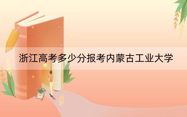 浙江高考多少分报考内蒙古工业大学？2024年综合录取分508分