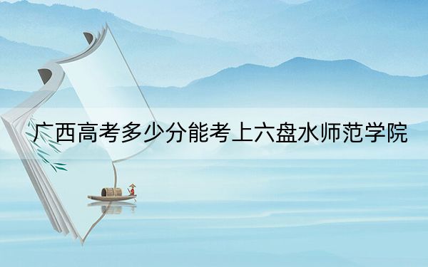 广西高考多少分能考上六盘水师范学院？2024年历史类投档线468分 物理类最低451分