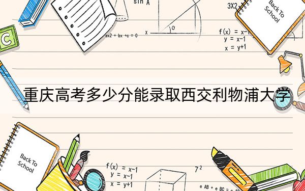 重庆高考多少分能录取西交利物浦大学？附2022-2024年最低录取分数线