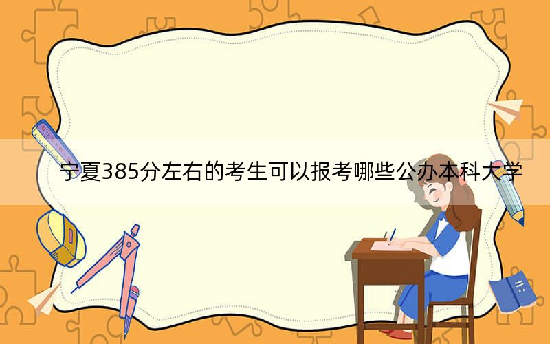 宁夏385分左右的考生可以报考哪些公办本科大学？（附近三年385分大学录取名单）