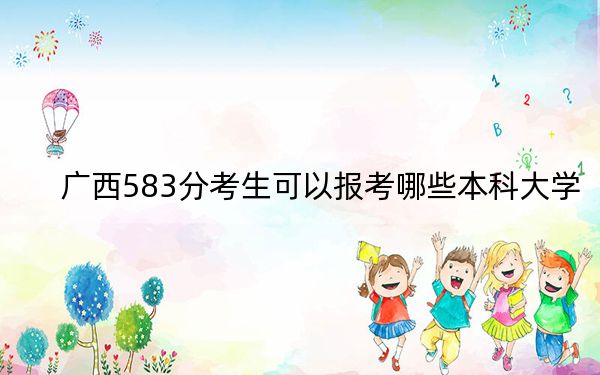 广西583分考生可以报考哪些本科大学？ 2024年录取最低分583的大学