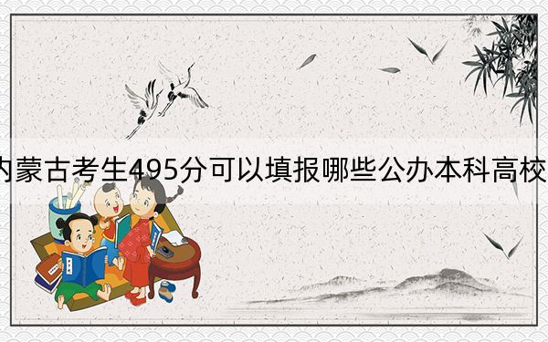 内蒙古考生495分可以填报哪些公办本科高校名单？（供2025年考生参考）