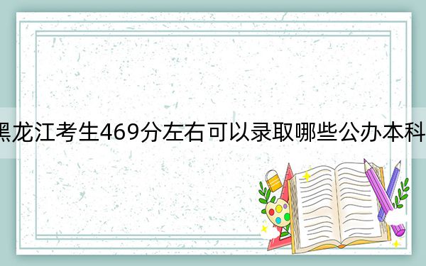 黑龙江考生469分左右可以录取哪些公办本科大学？（供2025年考生参考）