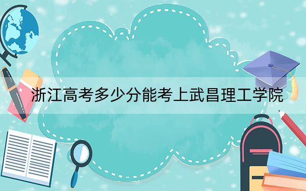 浙江高考多少分能考上武昌理工学院？2024年综合投档线470分