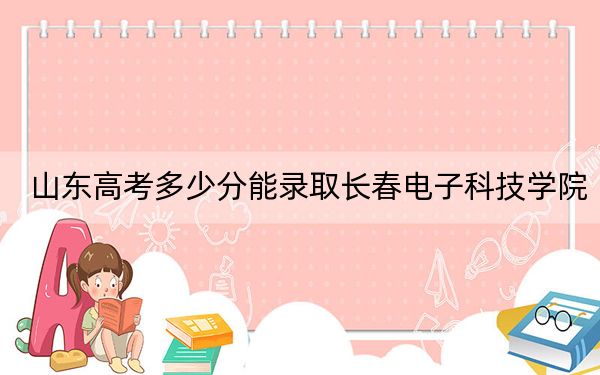 山东高考多少分能录取长春电子科技学院？2024年综合最低445分