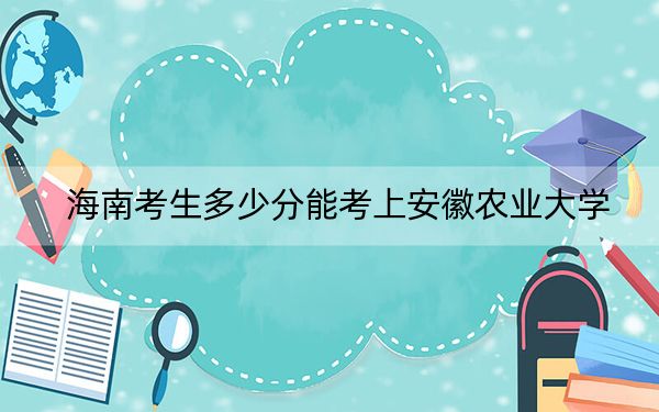 海南考生多少分能考上安徽农业大学？附带近三年最低录取分数线