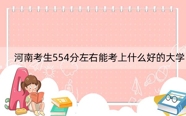 河南考生554分左右能考上什么好的大学？ 2024年一共24所大学录取