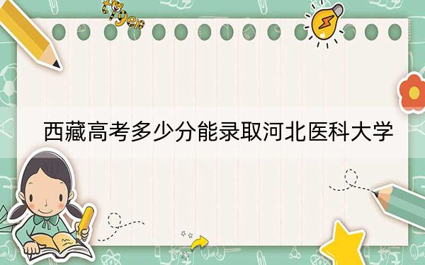 西藏高考多少分能录取河北医科大学？2024年分