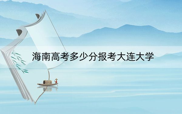 海南高考多少分报考大连大学？2024年综合投档线485分