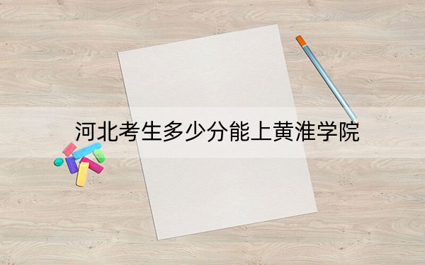 河北考生多少分能上黄淮学院？附近三年最低院校投档线