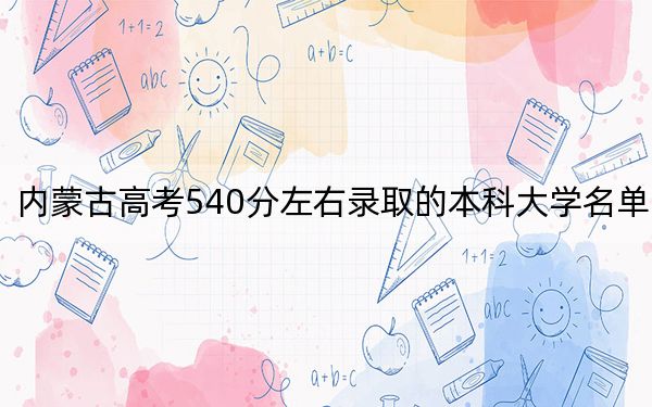 内蒙古高考540分左右录取的本科大学名单！