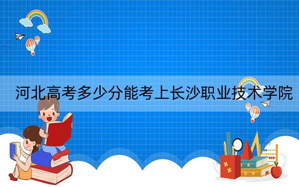 河北高考多少分能考上长沙职业技术学院？附2022-2024年最低录取分数线