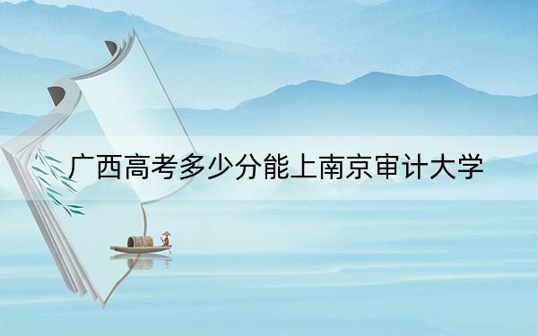 广西高考多少分能上南京审计大学？2024年历史类最低564分 物理类最低551分