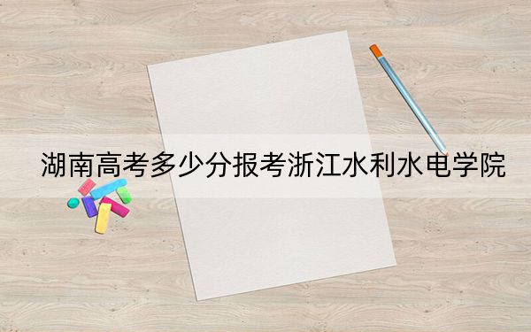 湖南高考多少分报考浙江水利水电学院？2024年历史类最低478分 物理类最低488分