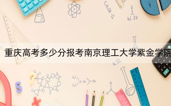 重庆高考多少分报考南京理工大学紫金学院？附2022-2024年最低录取分数线