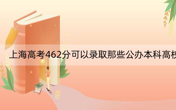 上海高考462分可以录取那些公办本科高校？（供2025届高三考生参考）