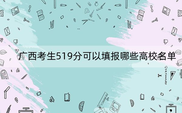 广西考生519分可以填报哪些高校名单？ 2025年高考可以填报55所大学