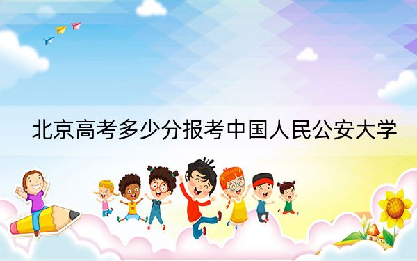 北京高考多少分报考中国人民公安大学？附2022-2024年院校最低投档线