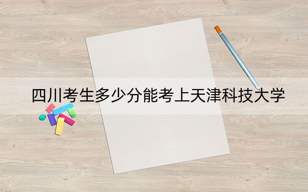 四川考生多少分能考上天津科技大学？2024年文科投档线544分 理科559分