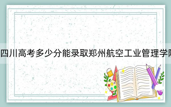 四川高考多少分能录取郑州航空工业管理学院？2024年文科投档线509分 理科录取分526分