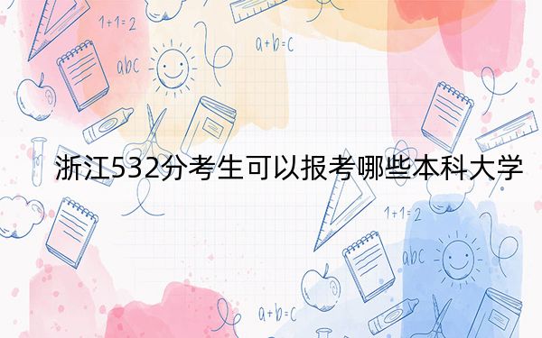 浙江532分考生可以报考哪些本科大学？ 2024年录取最低分532的大学