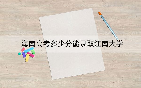 海南高考多少分能录取江南大学？2024年最低分数线663分