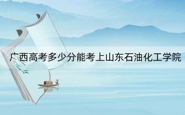 广西高考多少分能考上山东石油化工学院？附2022-2024年最低录取分数线