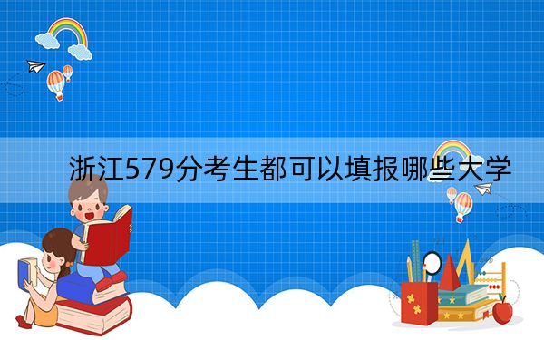 浙江579分考生都可以填报哪些大学？（附带2022-2024年579左右大学名单）