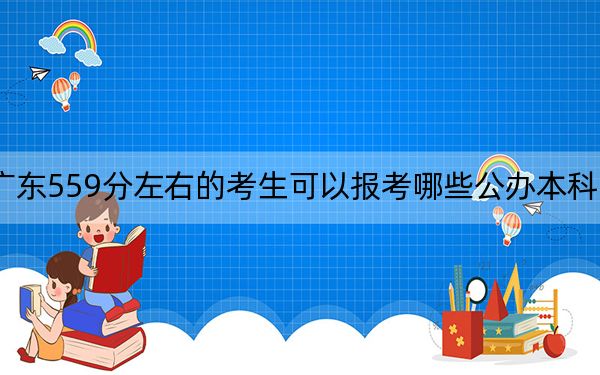 广东559分左右的考生可以报考哪些公办本科大学？（附带近三年高校录取名单）