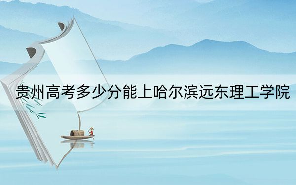 贵州高考多少分能上哈尔滨远东理工学院？2024年历史类投档线448分 物理类381分