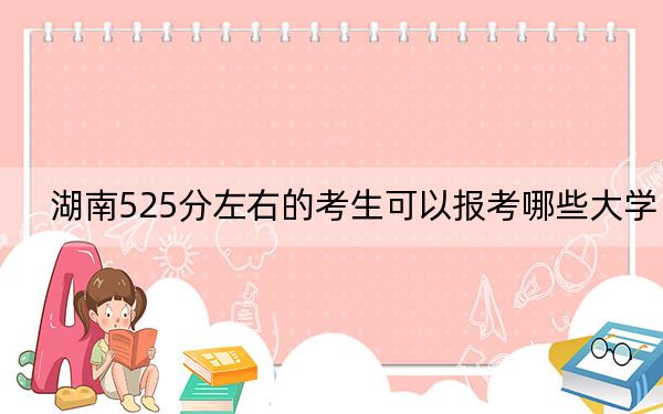 湖南525分左右的考生可以报考哪些大学？（附带近三年高考大学录取名单）