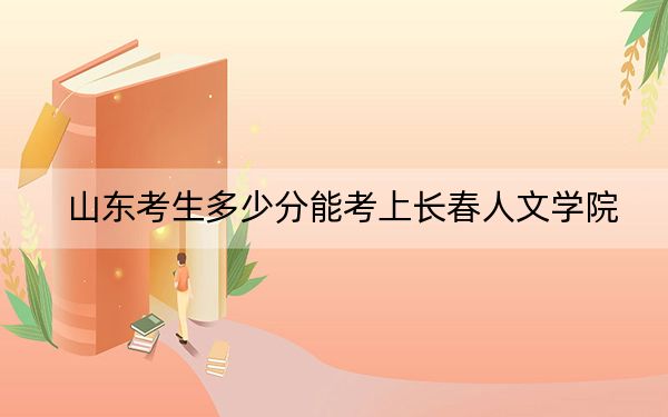 山东考生多少分能考上长春人文学院？附近三年最低院校投档线