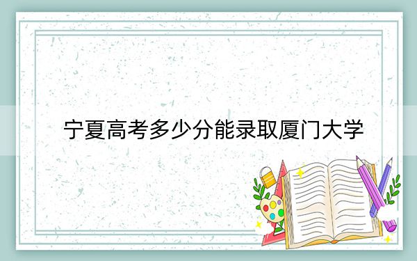 宁夏高考多少分能录取厦门大学？2024年文科录取分509分 理科录取分562分