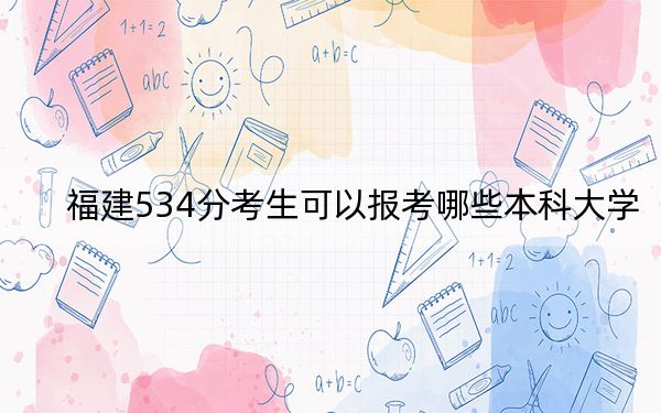 福建534分考生可以报考哪些本科大学？ 2024年录取最低分534的大学