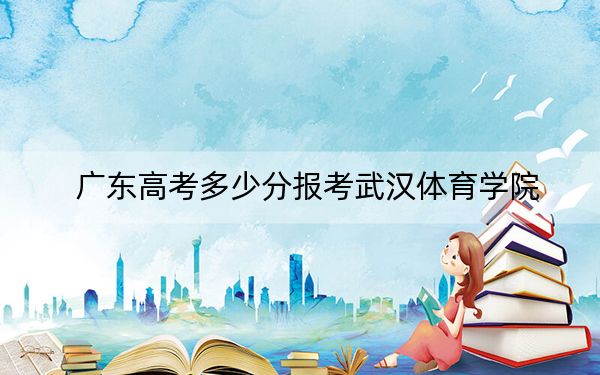 广东高考多少分报考武汉体育学院？2024年历史类投档线508分 物理类投档线517分