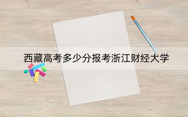 西藏高考多少分报考浙江财经大学？2024年分