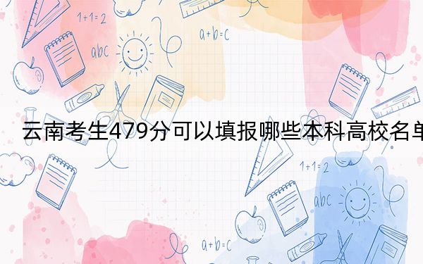 云南考生479分可以填报哪些本科高校名单？ 2024年高考有18所479录取的大学