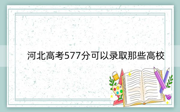 河北高考577分可以录取那些高校？