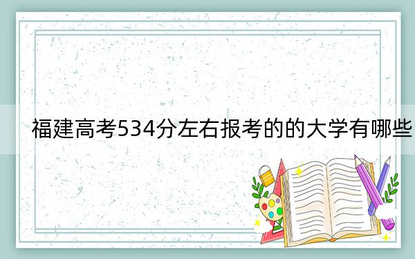 福建高考534分左右报考的的大学有哪些？（附带2022-2024年534左右高校名单）