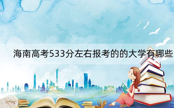 海南高考533分左右报考的的大学有哪些？ 2025年高考可以填报32所大学