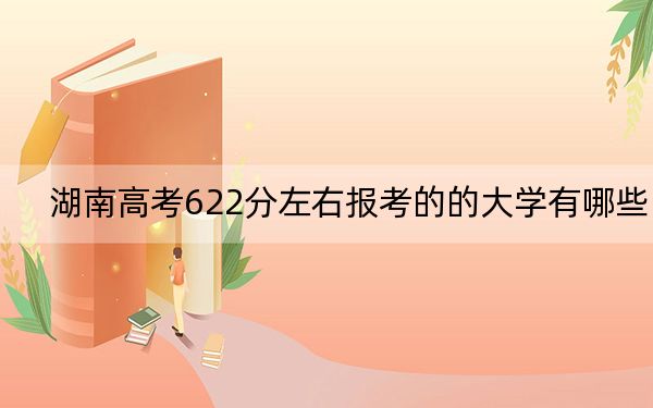 湖南高考622分左右报考的的大学有哪些？（附带近三年高校录取名单）