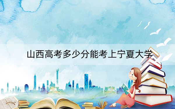 山西高考多少分能考上宁夏大学？2024年文科投档线534分 理科最低517分